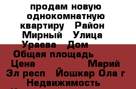 продам новую однокомнатную квартиру › Район ­ Мирный › Улица ­ Ураева › Дом ­ 6 › Общая площадь ­ 39 › Цена ­ 1 287 000 - Марий Эл респ., Йошкар-Ола г. Недвижимость » Квартиры продажа   . Марий Эл респ.